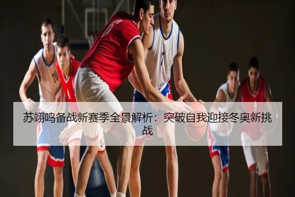 苏翊鸣备战新赛季全景解析：突破自我迎接冬奥新挑战