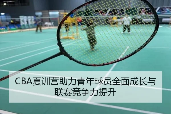 CBA夏训营助力青年球员全面成长与联赛竞争力提升