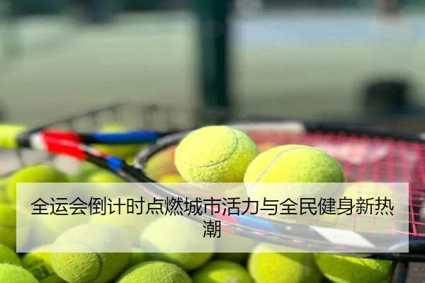 全运会倒计时点燃城市活力与全民健身新热潮