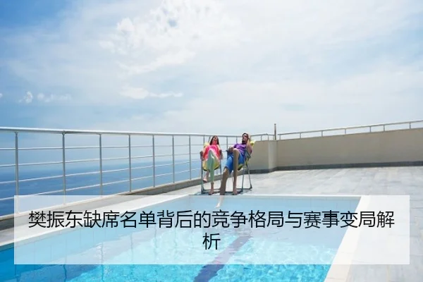 樊振东缺席名单背后的竞争格局与赛事变局解析