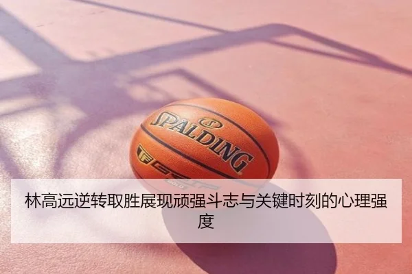 林高远逆转取胜展现顽强斗志与关键时刻的心理强度