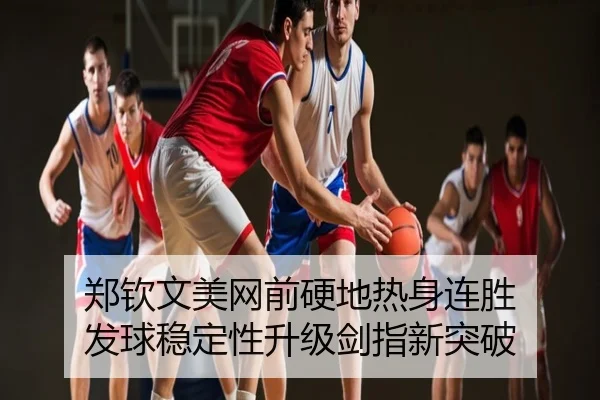 郑钦文美网前硬地热身连胜 发球稳定性升级剑指新突破