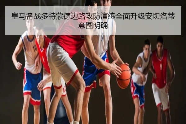 皇马备战多特蒙德边路攻防演练全面升级安切洛蒂意图明确