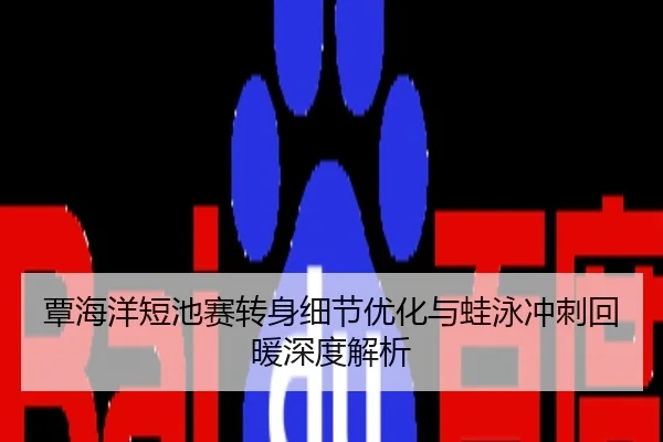 覃海洋短池赛转身细节优化与蛙泳冲刺回暖深度解析