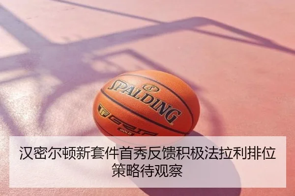 汉密尔顿新套件首秀反馈积极法拉利排位策略待观察