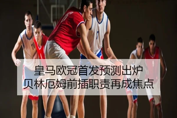 皇马欧冠首发预测出炉 贝林厄姆前插职责再成焦点