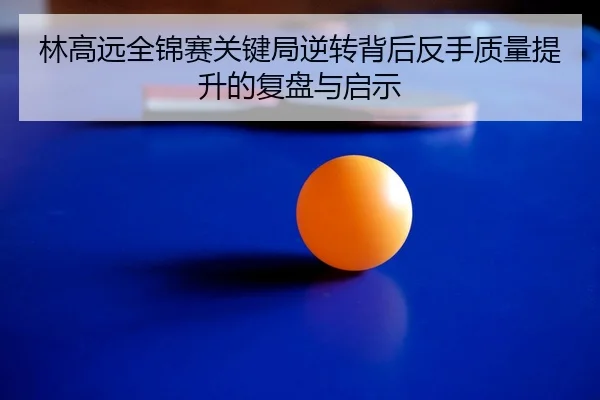 林高远全锦赛关键局逆转背后反手质量提升的复盘与启示